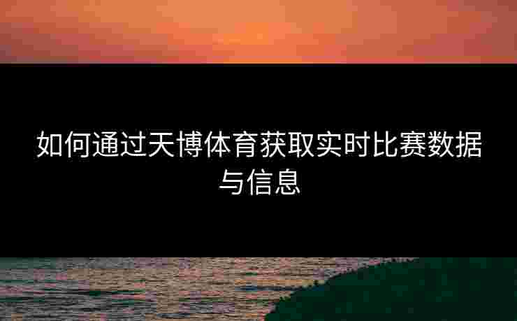 如何通过天博体育获取实时比赛数据与信息