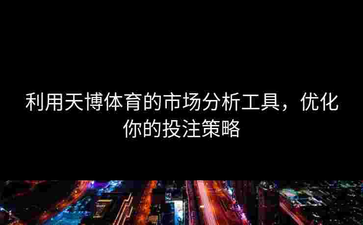 利用天博体育的市场分析工具，优化你的投注策略