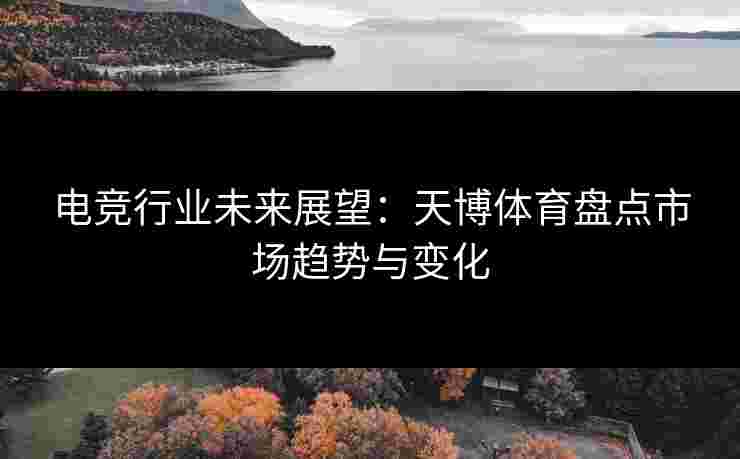 电竞行业未来展望：天博体育盘点市场趋势与变化