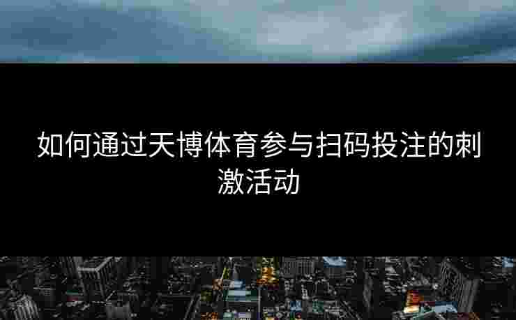 如何通过天博体育参与扫码投注的刺激活动