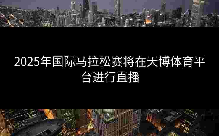 2025年国际马拉松赛将在天博体育平台进行直播