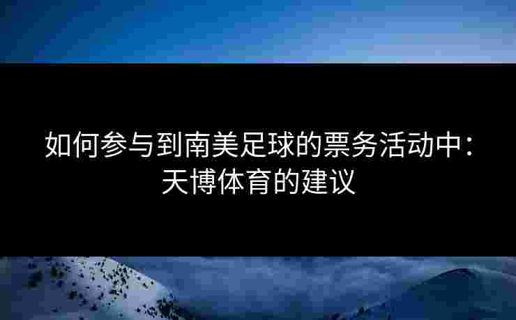 如何参与到南美足球的票务活动中：天博体育的建议