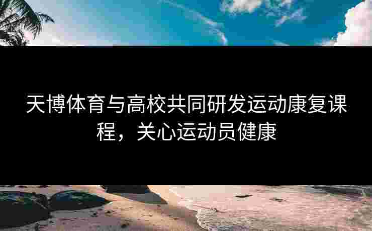 天博体育与高校共同研发运动康复课程，关心运动员健康