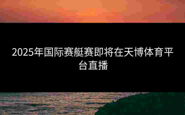 2025年国际赛艇赛即将在天博体育平台直播