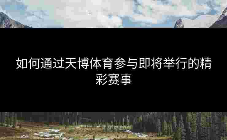 如何通过天博体育参与即将举行的精彩赛事