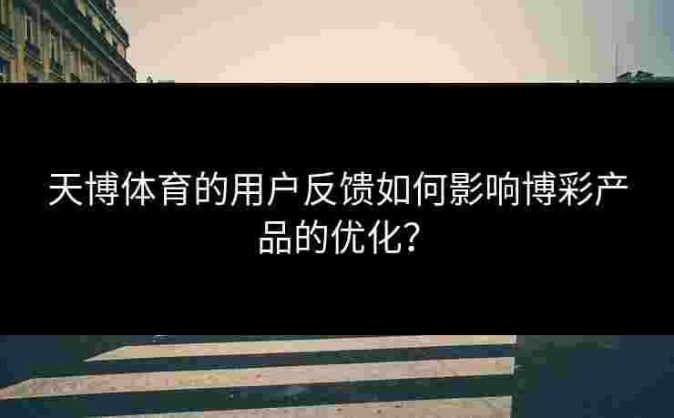 天博体育的用户反馈如何影响博彩产品的优化？