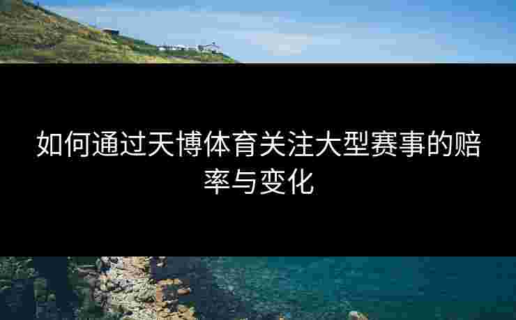 如何通过天博体育关注大型赛事的赔率与变化