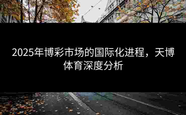 2025年博彩市场的国际化进程，天博体育深度分析