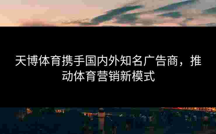 天博体育携手国内外知名广告商，推动体育营销新模式