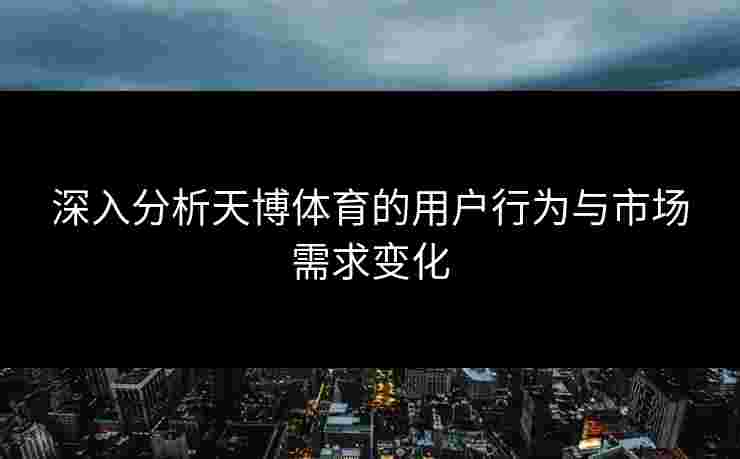 深入分析天博体育的用户行为与市场需求变化