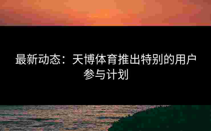 最新动态：天博体育推出特别的用户参与计划