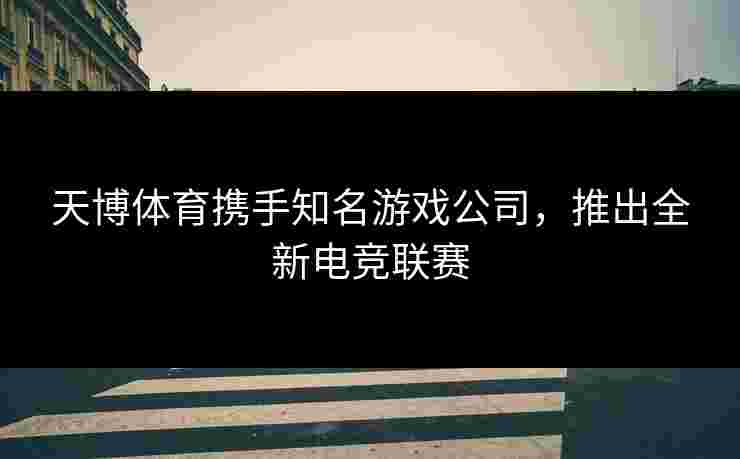 天博体育携手知名游戏公司，推出全新电竞联赛