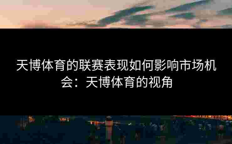 天博体育的联赛表现如何影响市场机会：天博体育的视角