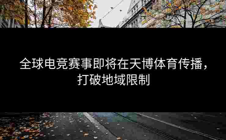 全球电竞赛事即将在天博体育传播，打破地域限制