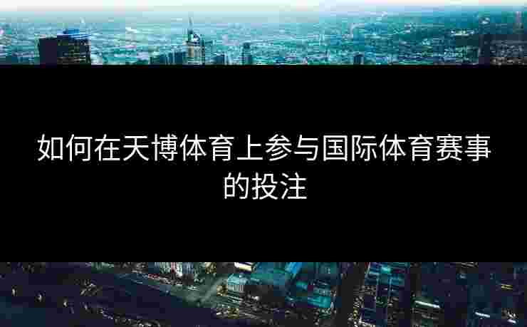如何在天博体育上参与国际体育赛事的投注