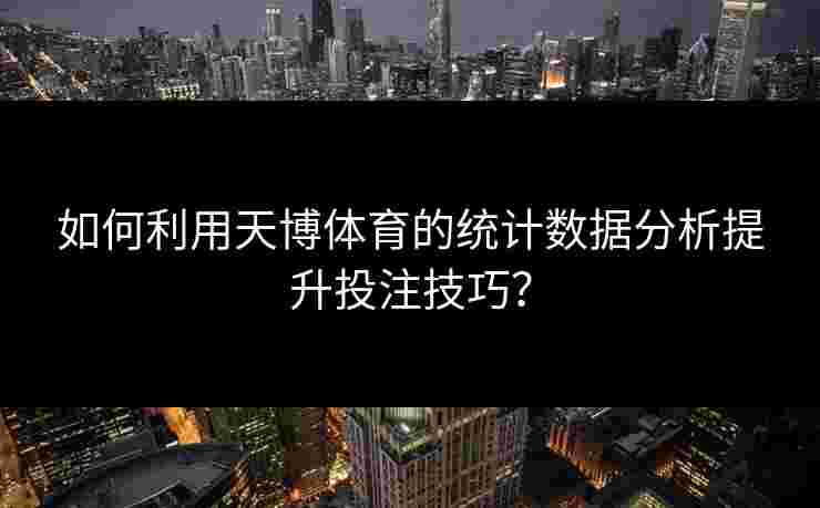 如何利用天博体育的统计数据分析提升投注技巧？