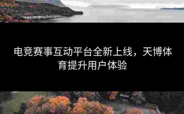 电竞赛事互动平台全新上线，天博体育提升用户体验