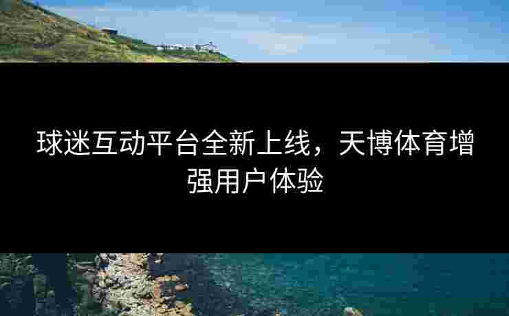 球迷互动平台全新上线，天博体育增强用户体验