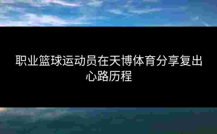 职业篮球运动员在天博体育分享复出心路历程