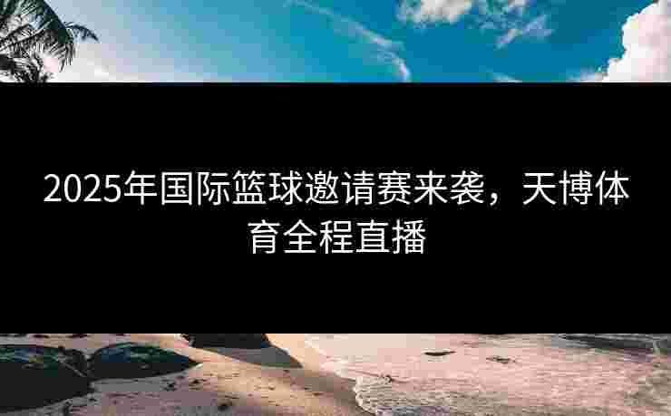 2025年国际篮球邀请赛来袭，天博体育全程直播
