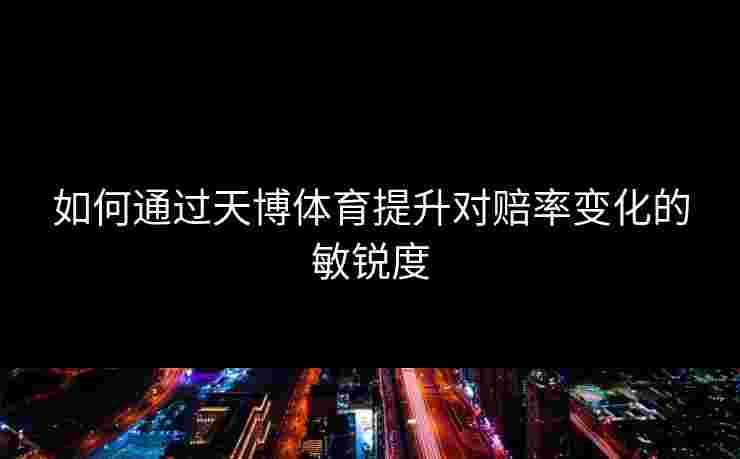 如何通过天博体育提升对赔率变化的敏锐度