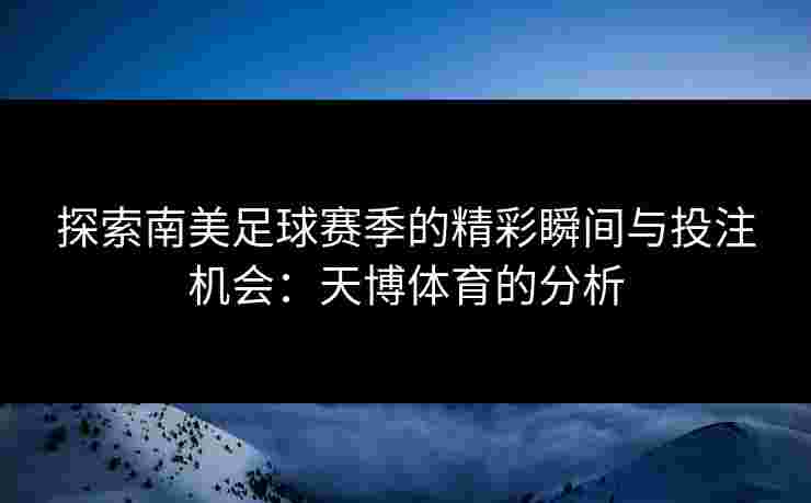 探索南美足球赛季的精彩瞬间与投注机会：天博体育的分析