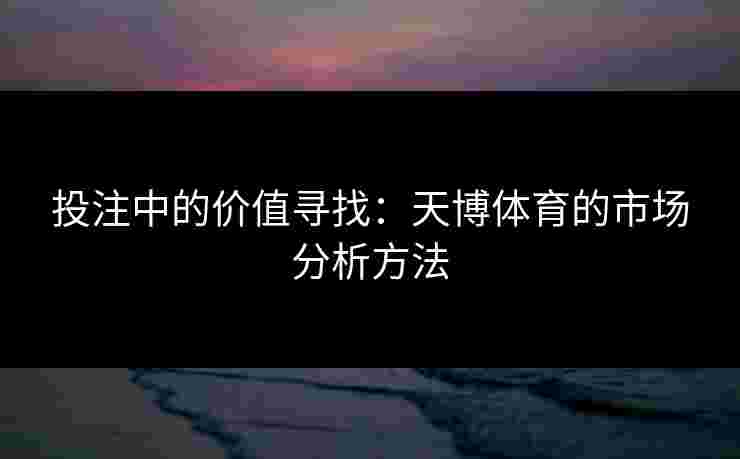 投注中的价值寻找：天博体育的市场分析方法