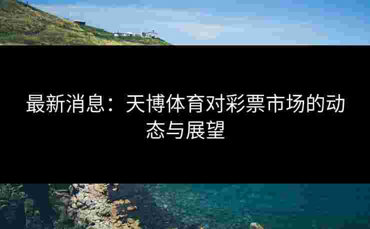 最新消息：天博体育对彩票市场的动态与展望