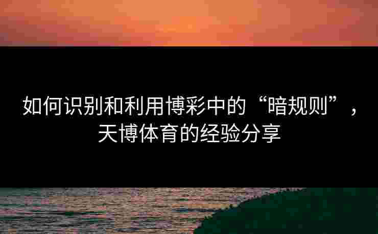如何识别和利用博彩中的“暗规则”，天博体育的经验分享