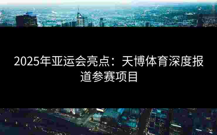 2025年亚运会亮点：天博体育深度报道参赛项目