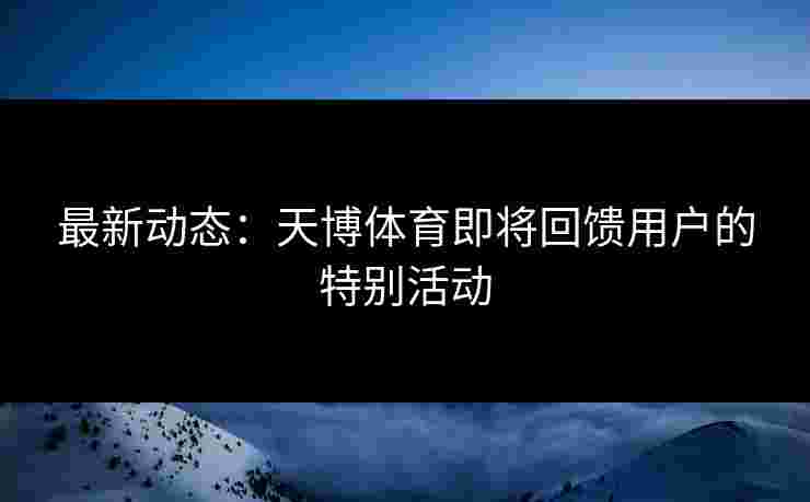 最新动态：天博体育即将回馈用户的特别活动