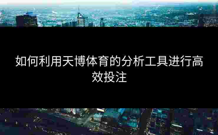 如何利用天博体育的分析工具进行高效投注