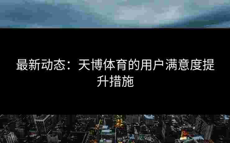 最新动态：天博体育的用户满意度提升措施