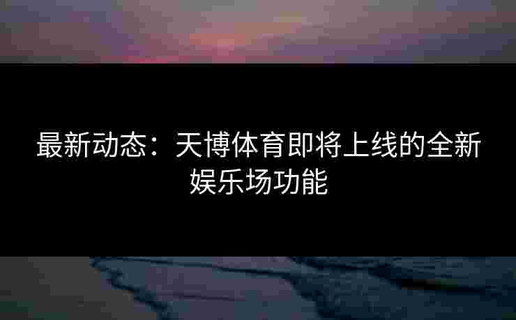 最新动态：天博体育即将上线的全新娱乐场功能