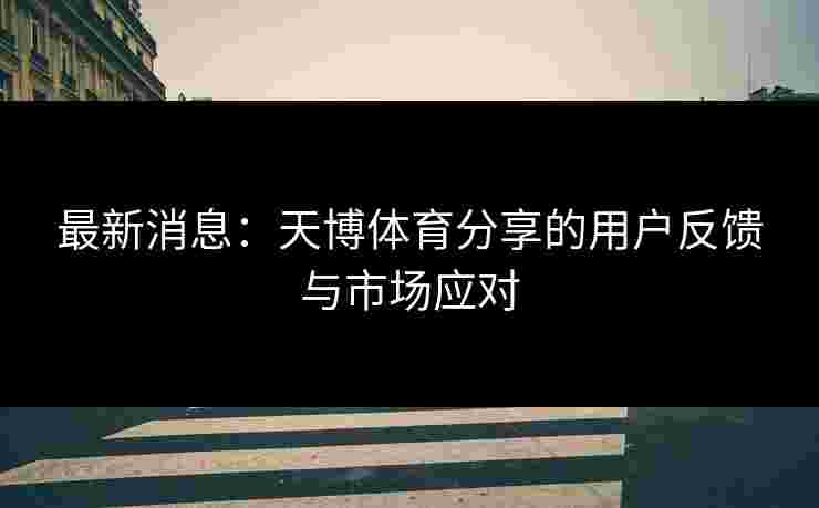 最新消息：天博体育分享的用户反馈与市场应对