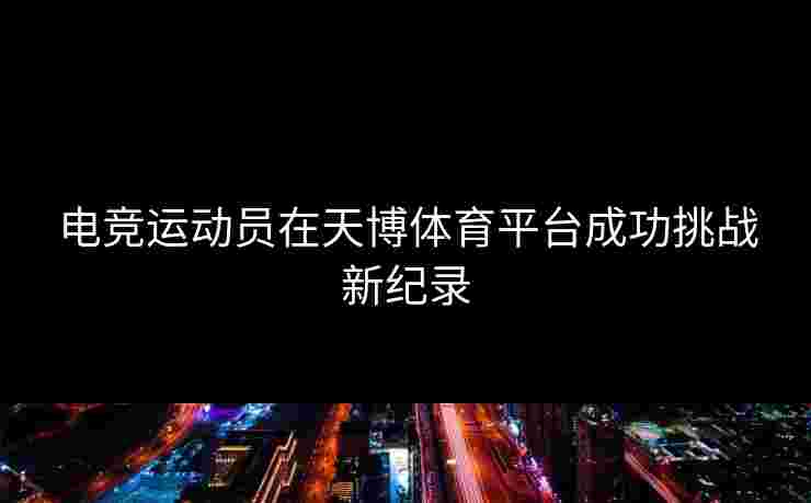电竞运动员在天博体育平台成功挑战新纪录