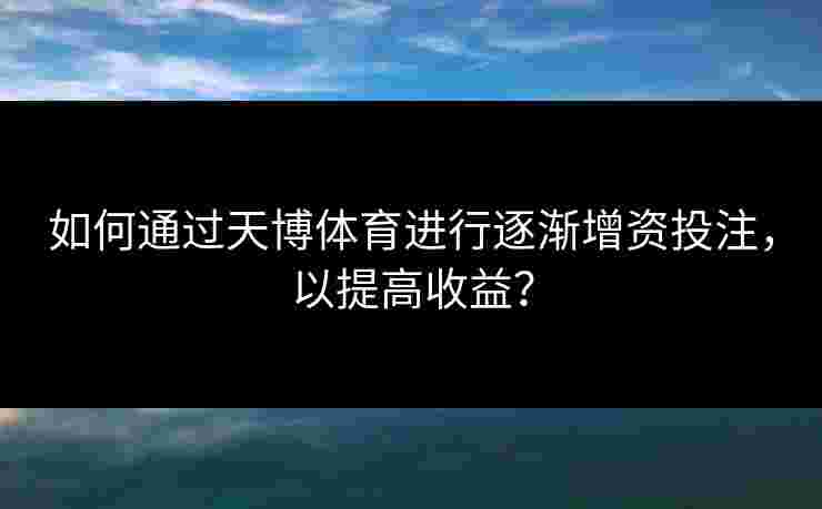 如何通过天博体育进行逐渐增资投注，以提高收益？