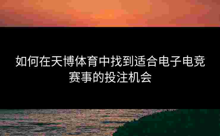 如何在天博体育中找到适合电子电竞赛事的投注机会 如何在天博体育中找到适合电子电竞赛事的投注机会