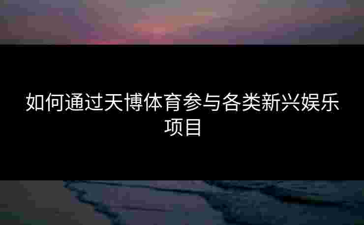 如何通过天博体育参与各类新兴娱乐项目 如何通过天博体育参与各类新兴娱乐项目