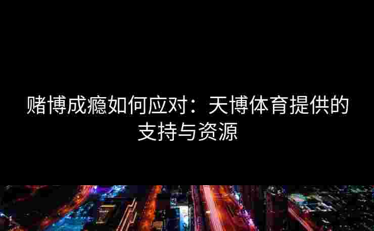 赌博成瘾如何应对:天博体育提供的支持与资源 赌博成瘾如何应对:天博体育提供的支持与资源