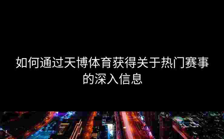 如何通过天博体育获得关于热门赛事的深入信息