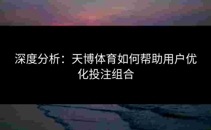 深度分析：天博体育如何帮助用户优化投注组合