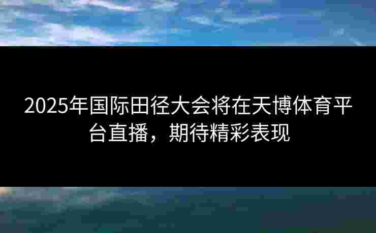 2025年国际田径大会将在天博体育平台直播，期待精彩表现