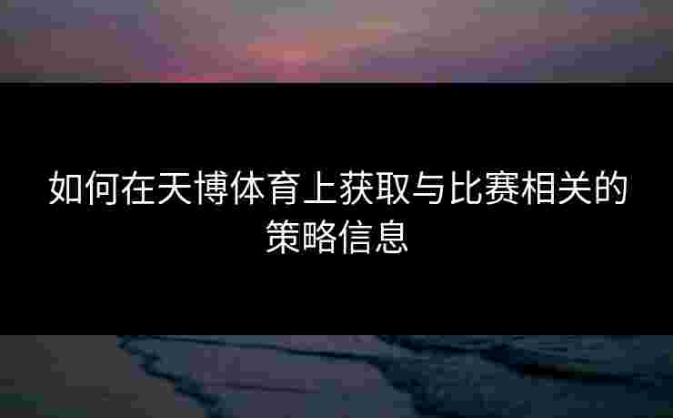 如何在天博体育上获取与比赛相关的策略信息