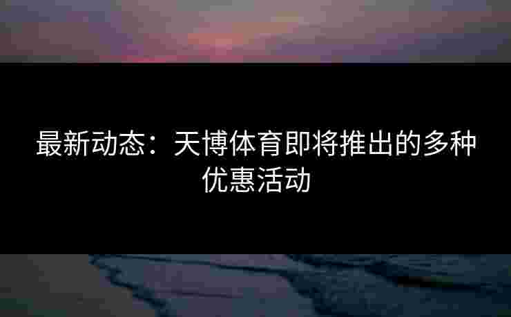 最新动态：天博体育即将推出的多种优惠活动