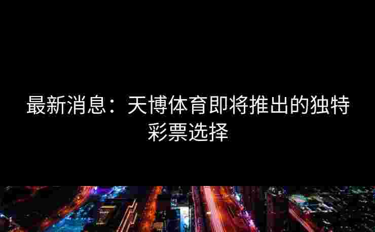 最新消息：天博体育即将推出的独特彩票选择