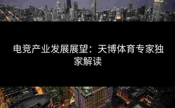 电竞产业发展展望：天博体育专家独家解读