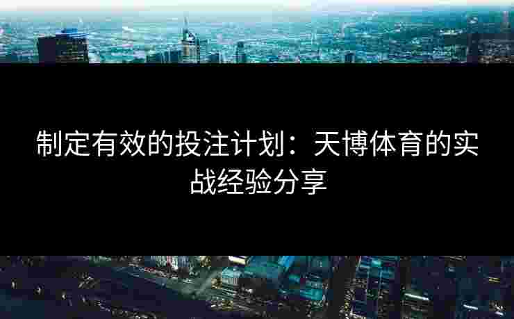 制定有效的投注计划：天博体育的实战经验分享