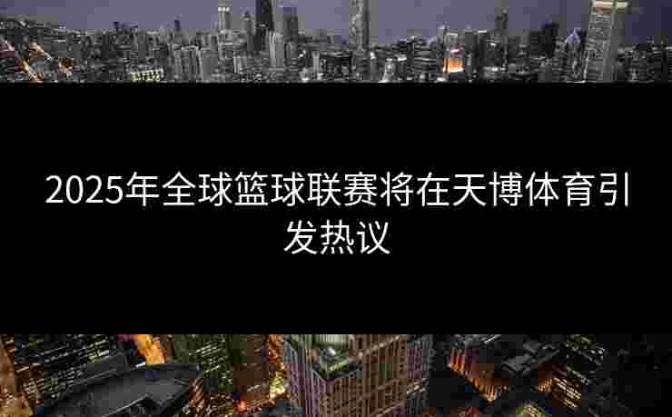 2025年全球篮球联赛将在天博体育引发热议