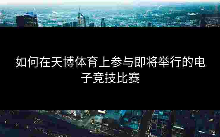 如何在天博体育上参与即将举行的电子竞技比赛